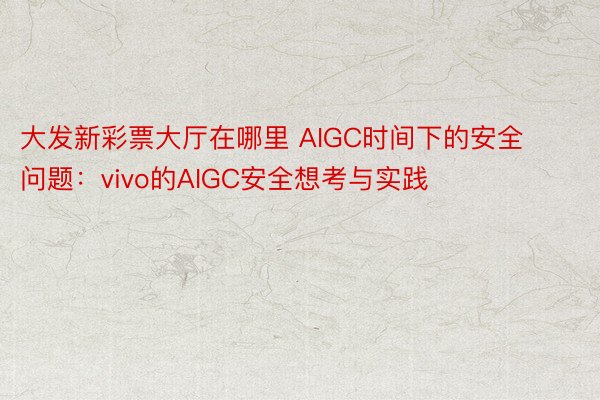 大发新彩票大厅在哪里 AIGC时间下的安全问题：vivo的AIGC安全想考与实践